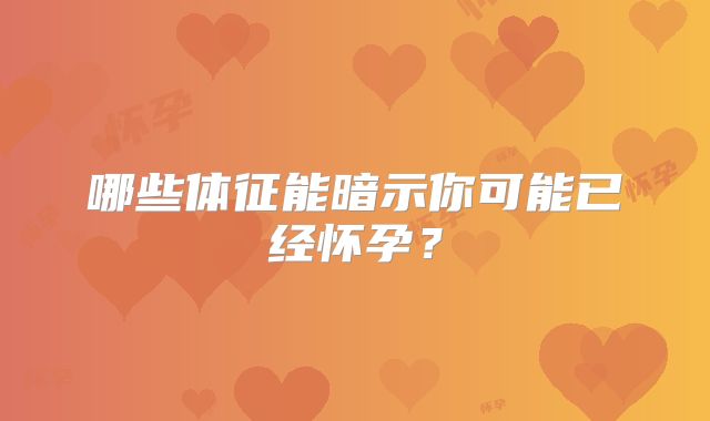 哪些体征能暗示你可能已经怀孕?