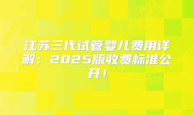 江苏三代试管婴儿费用详解:2025版收费标准公开!