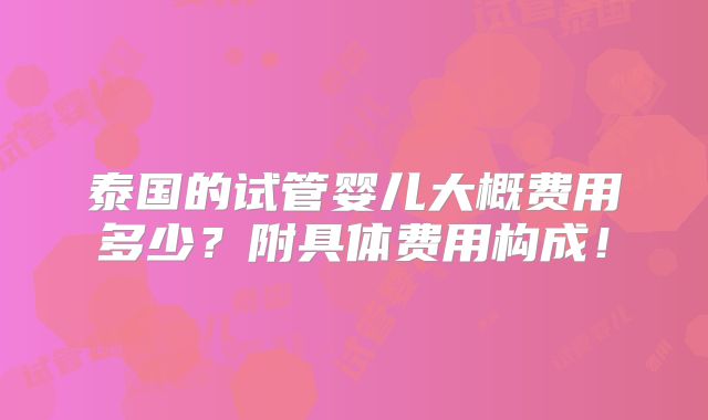 泰国的试管婴儿大概费用多少?附具体费用构成!
