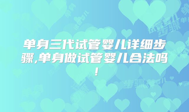 单身三代试管婴儿详细步骤,单身做试管婴儿合法吗！