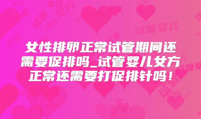 女性排卵正常试管期间还需要促排吗_试管婴儿女方正常还需要打促排针吗!