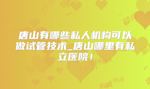 唐山有哪些私人机构可以做试管技术_唐山哪里有私立医院！