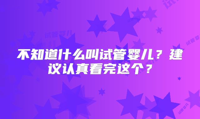 不知道什么叫试管婴儿？建议认真看完这个？