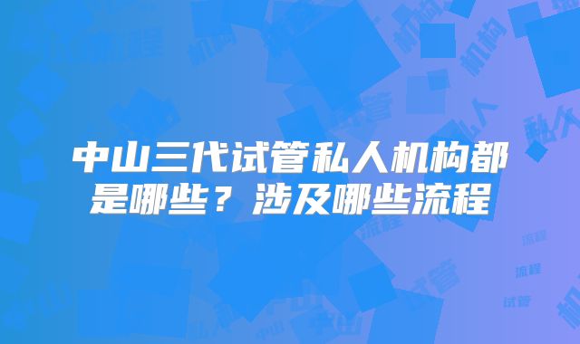 中山三代试管私人机构都是哪些?涉及哪些流程