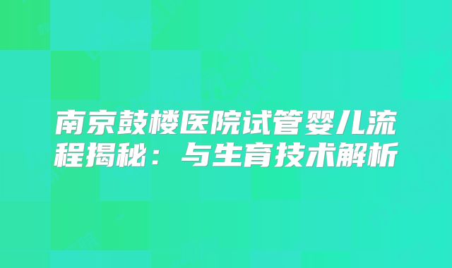 南京鼓楼医院试管婴儿流程揭秘：与生育技术解析
