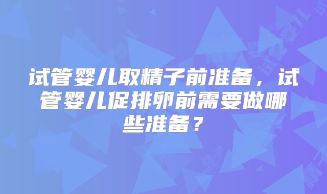 试管婴儿取精子前准备,试管婴儿促排卵前需要做哪些准备?