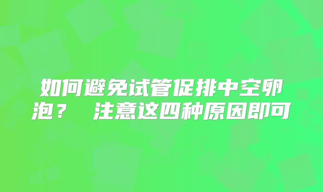 如何避免试管促排中空卵泡？ 注意这四种原因即可