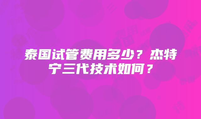 泰国试管费用多少？杰特宁三代技术如何？