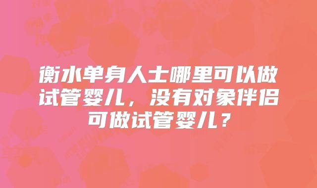 衡水单身人士哪里可以做试管婴儿，没有对象伴侣可做试管婴儿？