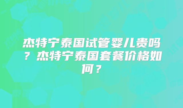 杰特宁泰国试管婴儿贵吗？杰特宁泰国套餐价格如何？