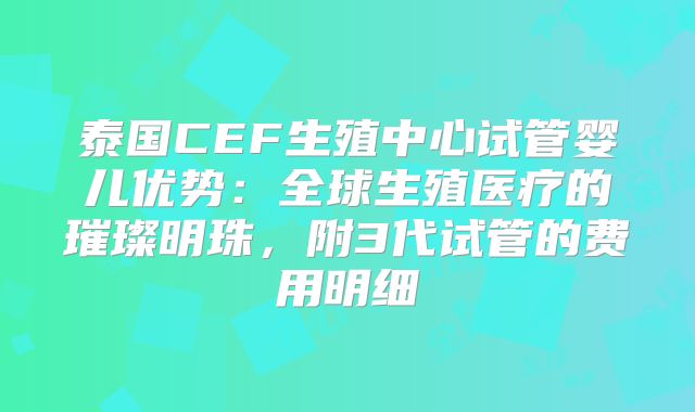 泰国CEF生殖中心试管婴儿优势：全球生殖医疗的璀璨明珠，附3代试管的费用明细