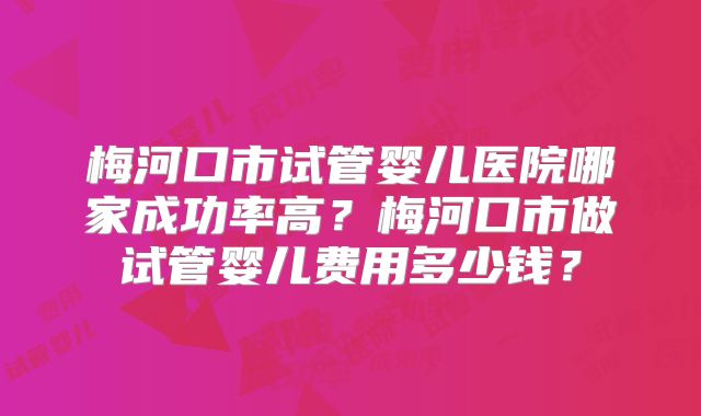 梅河口市试管婴儿医院哪家成功率高？梅河口市做试管婴儿费用多少钱？