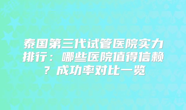 泰国第三代试管医院实力排行:哪些医院值得信赖?成功率对比一览