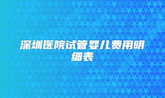 深圳医院试管婴儿费用明细表