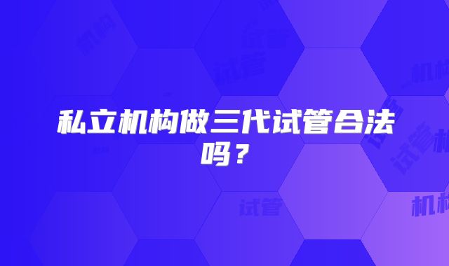 私立机构做三代试管合法吗？