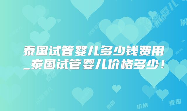 泰国试管婴儿多少钱费用_泰国试管婴儿价格多少！