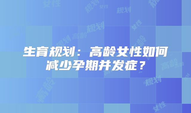 生育规划:高龄女性如何减少孕期并发症?