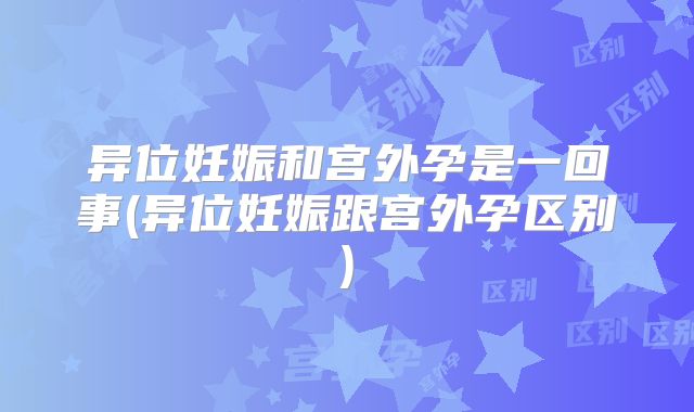 异位妊娠和宫外孕是一回事(异位妊娠跟宫外孕区别)