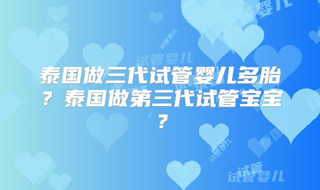 泰国做三代试管婴儿多胎?泰国做第三代试管宝宝?