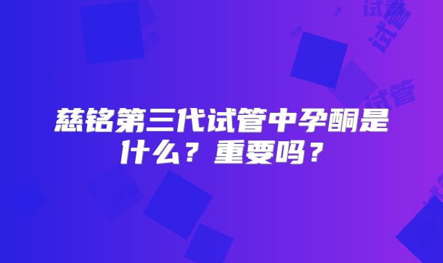 慈铭第三代试管中孕酮是什么?重要吗?