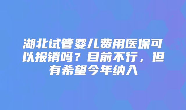 湖北试管婴儿费用医保可以报销吗？目前不行，但有希望今年纳入