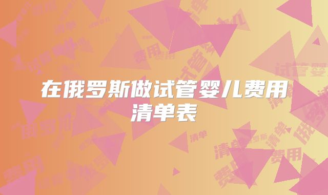 在俄罗斯做试管婴儿费用清单表