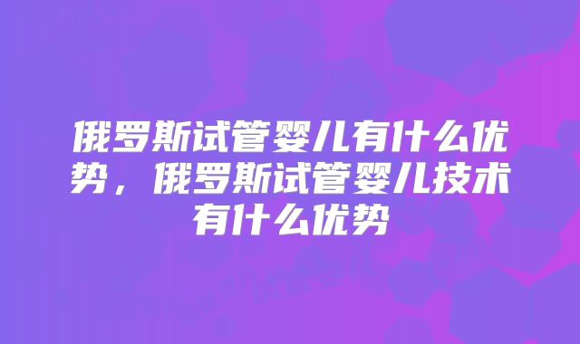 俄罗斯试管婴儿有什么优势，俄罗斯试管婴儿技术有什么优势