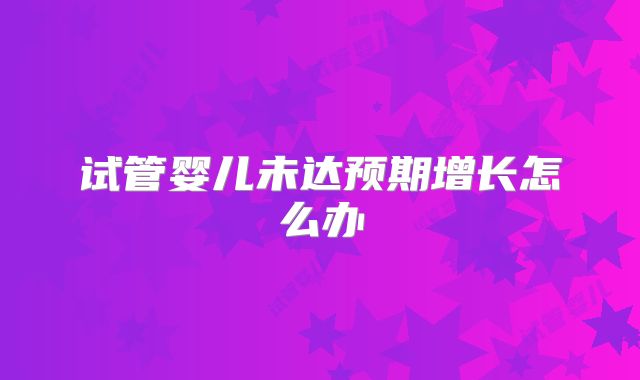 试管婴儿未达预期增长怎么办