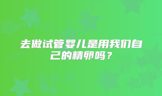去做试管婴儿是用我们自己的精卵吗？