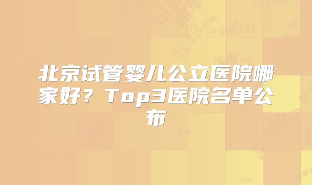 北京试管婴儿公立医院哪家好？Top3医院名单公布