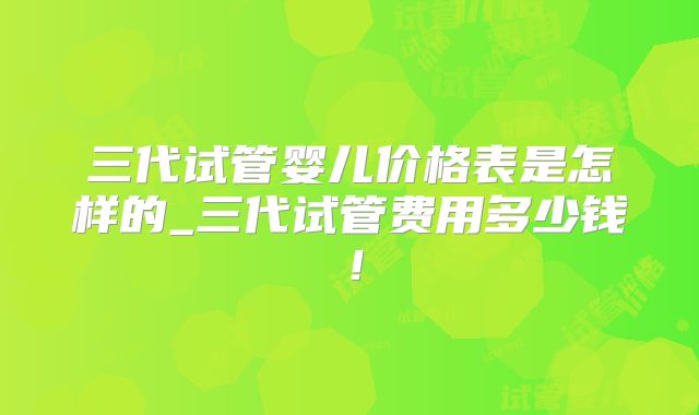 三代试管婴儿价格表是怎样的_三代试管费用多少钱!