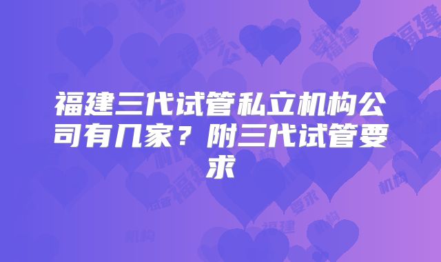 福建三代试管私立机构公司有几家?附三代试管要求