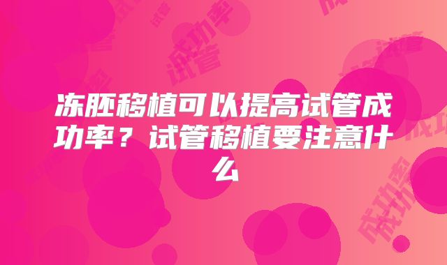 冻胚移植可以提高试管成功率？试管移植要注意什么