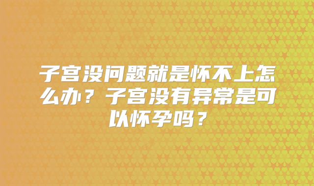 子宫没问题就是怀不上怎么办?子宫没有异常是可以怀孕吗?