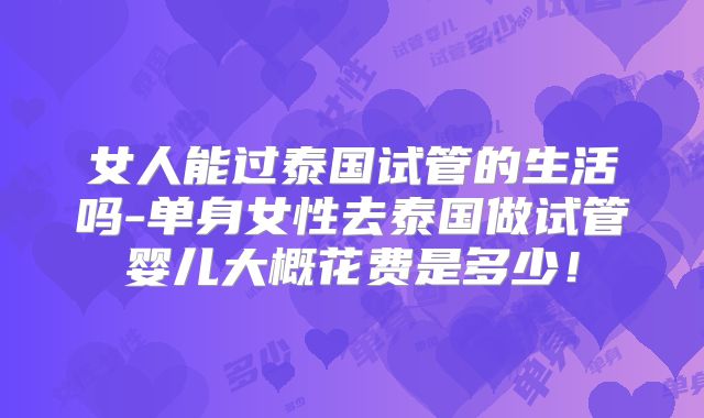女人能过泰国试管的生活吗-单身女性去泰国做试管婴儿大概花费是多少！