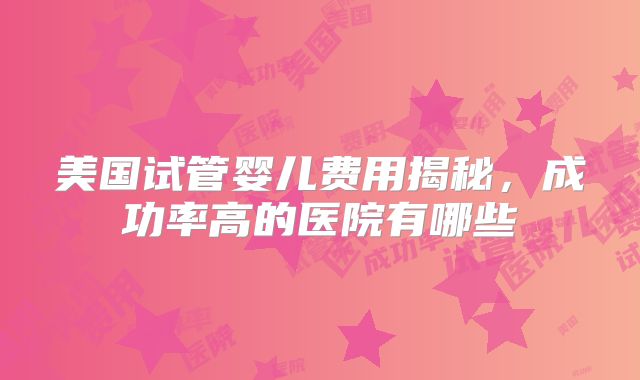 美国试管婴儿费用揭秘,成功率高的医院有哪些