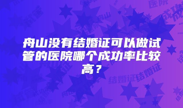 舟山没有结婚证可以做试管的医院哪个成功率比较高?