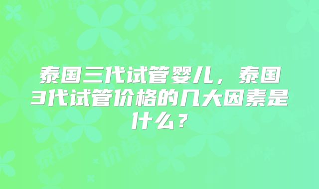 泰国三代试管婴儿，泰国3代试管价格的几大因素是什么？