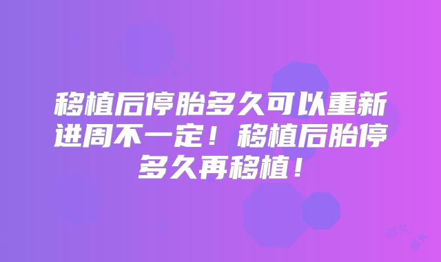 移植后停胎多久可以重新进周不一定！移植后胎停多久再移植！