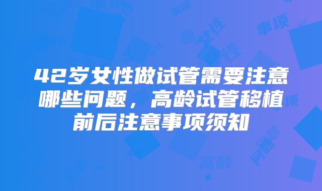 42岁女性做试管需要注意哪些问题，高龄试管移植前后注意事项须知