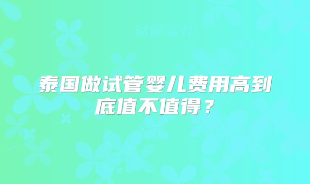 泰国做试管婴儿费用高到底值不值得?