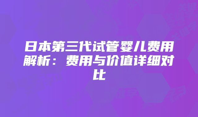 日本第三代试管婴儿费用解析:费用与价值详细对比