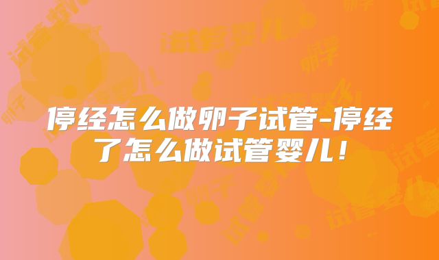停经怎么做卵子试管-停经了怎么做试管婴儿!