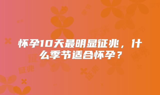 怀孕10天最明显征兆，什么季节适合怀孕？
