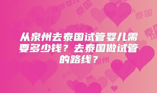 从泉州去泰国试管婴儿需要多少钱?去泰国做试管的路线?