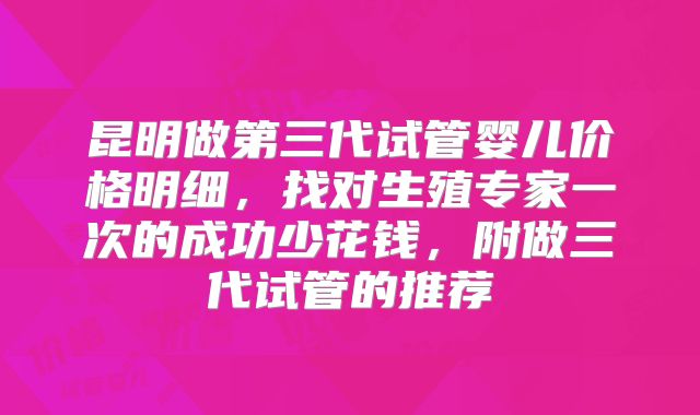 昆明做第三代试管婴儿价格明细，找对生殖专家一次的成功少花钱，附做三代试管的推荐
