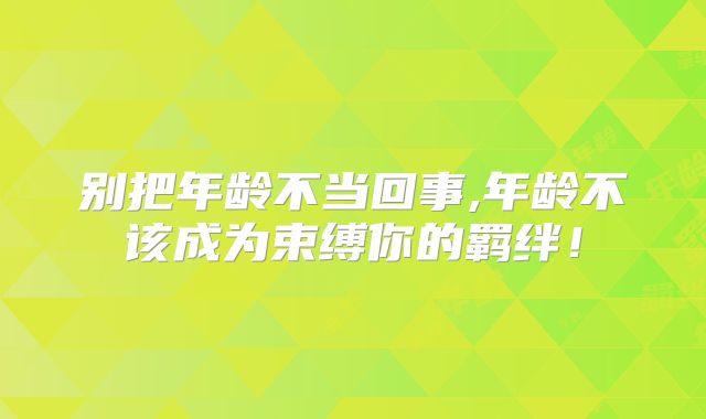 别把年龄不当回事,年龄不该成为束缚你的羁绊!