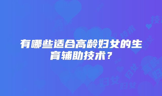 有哪些适合高龄妇女的生育辅助技术?
