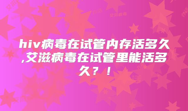 hiv病毒在试管内存活多久,艾滋病毒在试管里能活多久?!