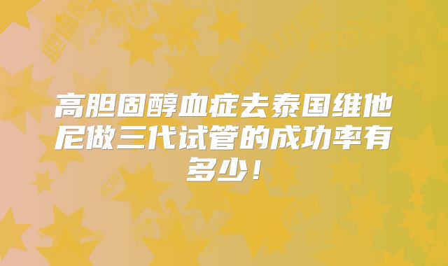 高胆固醇血症去泰国维他尼做三代试管的成功率有多少!